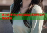 糖心直播vlog黄旧版精彩回顾互动分享新体验
