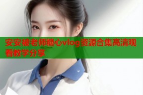 安安被老师糖心vlog资源合集高清观看教学分享
