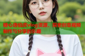 糖心唐伯虎vlog资源，探索创意视频制作与分享的乐趣