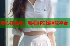 糖心在线看：电视剧在线播放平台