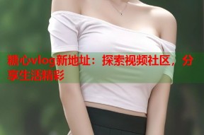 糖心vlog新地址：探索视频社区，分享生活精彩