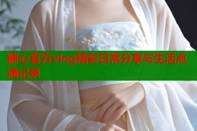 糖心官方vlog精彩日常分享与生活点滴记录
