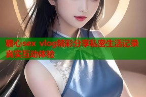 糖心sex vlog精彩分享私密生活记录真实互动体验
