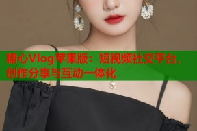 糖心Vlog苹果版：短视频社交平台，创作分享与互动一体化