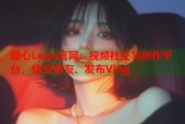 糖心Logo官网：视频社交与创作平台，结交好友、发布Vlog