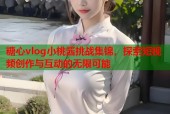 糖心vlog小桃酱挑战集锦，探索短视频创作与互动的无限可能