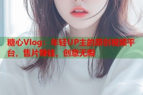 糖心Vlog：年轻UP主的原创视频平台，售片赚钱，创意无限