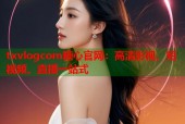 txvlogcom糖心官网：高清影视、短视频、直播一站式