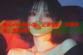 糖心vlog懂小姐：记录生活，分享快乐，互动社区