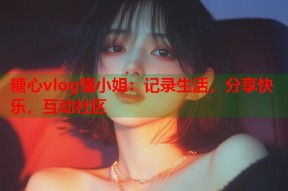 糖心vlog懂小姐：记录生活，分享快乐，互动社区