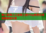糖心官网入口全新上线Vlog免费在线观看体验分享