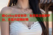 糖心vlog安安老师：免费高清视频平台，丰富内容随时看