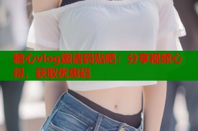 糖心vlog邀请码贴吧：分享视频心得，获取优惠码