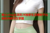 糖心vlog女演员JK独家生活揭秘平台精彩内容尽在掌握