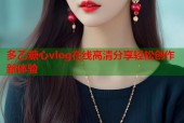 多乙糖心vlog在线高清分享轻松创作新体验