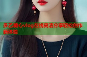 多乙糖心vlog在线高清分享轻松创作新体验