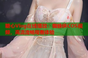 糖心Vlog在线播放：蜘蛛侠COS视频，高清流畅观看体验
