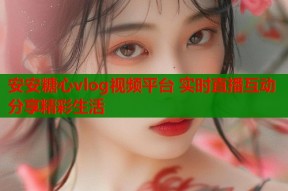 安安糖心vlog视频平台 实时直播互动分享精彩生活