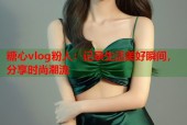 糖心vlog粉人：记录生活美好瞬间，分享时尚潮流