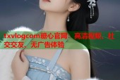 txvlogcom糖心官网：高清视频、社交交友、无广告体验
