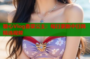 糖心Vlog香菜公主：每日更新中日韩精选视频