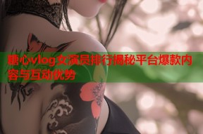 糖心vlog女演员排行揭秘平台爆款内容与互动优势