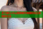 多己糖心vlog视频制作神器轻松记录精彩生活