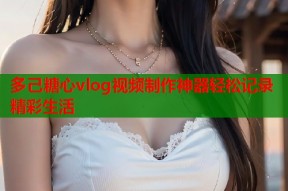 多己糖心vlog视频制作神器轻松记录精彩生活