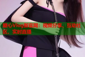 糖心Vlog新官网：视频分享、互动社区、实时直播
