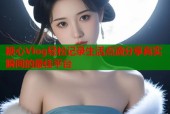 糖心Vlog轻松记录生活点滴分享真实瞬间的最佳平台