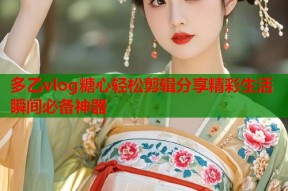 多乙vlog糖心轻松剪辑分享精彩生活瞬间必备神器