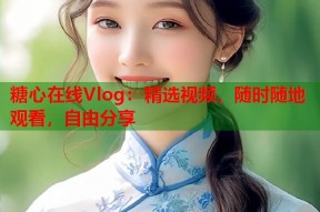 糖心在线Vlog：精选视频，随时随地观看，自由分享