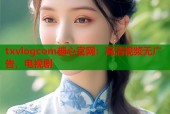 txvlogcom糖心官网：高清视频无广告，电视剧