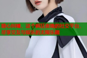 糖心纠缠，这个疯狂夜晚的社交平台，尽享交友与娱乐的无限乐趣