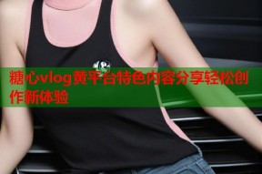 糖心vlog黄平台特色内容分享轻松创作新体验