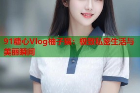 91糖心Vlog柚子猫：极致私密生活与美丽瞬间