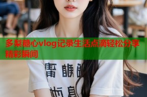 多梨糖心vlog记录生活点滴轻松分享精彩瞬间