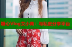 糖心Vlog艾小青：与私密分享平台
