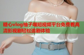 糖心vlog柚子喵短视频平台免费看高清影视剧轻松追剧体验