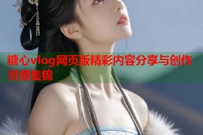 糖心vlog网页版精彩内容分享与创作灵感集锦