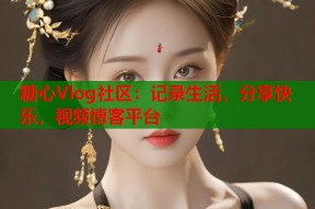 糖心Vlog社区：记录生活，分享快乐，视频博客平台