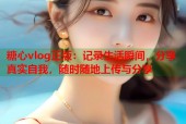 糖心vlog正版：记录生活瞬间，分享真实自我，随时随地上传与分享
