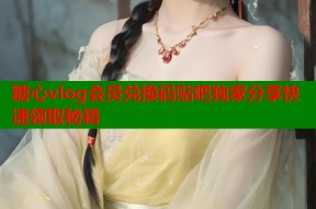 糖心vlog会员兑换码贴吧独家分享快速领取秘籍