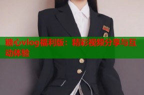 糖心vlog福利版：精彩视频分享与互动体验