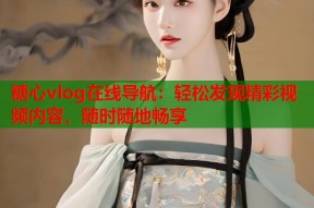 糖心vlog在线导航：轻松发现精彩视频内容，随时随地畅享