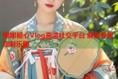 娜娜糖心Vlog高清社交平台 解锁专属定制乐趣