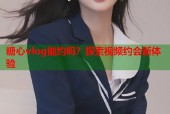 糖心vlog能约吗？探索视频约会新体验