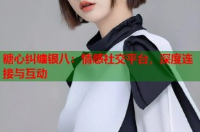 糖心纠缠银八：情感社交平台，深度连接与互动