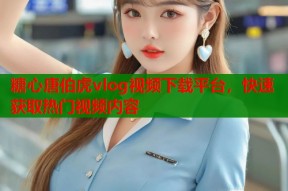 糖心唐伯虎vlog视频下载平台，快速获取热门视频内容