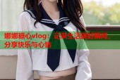 娜娜糖心vlog：记录生活美好瞬间，分享快乐与心情